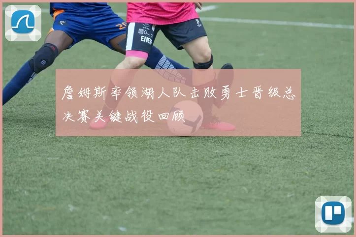 詹姆斯率领湖人队击败勇士晋级总决赛关键战役回顾