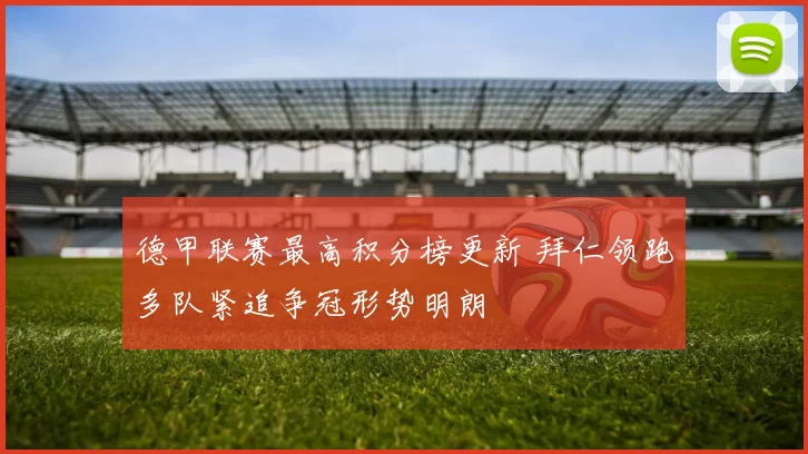 德甲联赛最高积分榜更新 拜仁领跑多队紧追争冠形势明朗