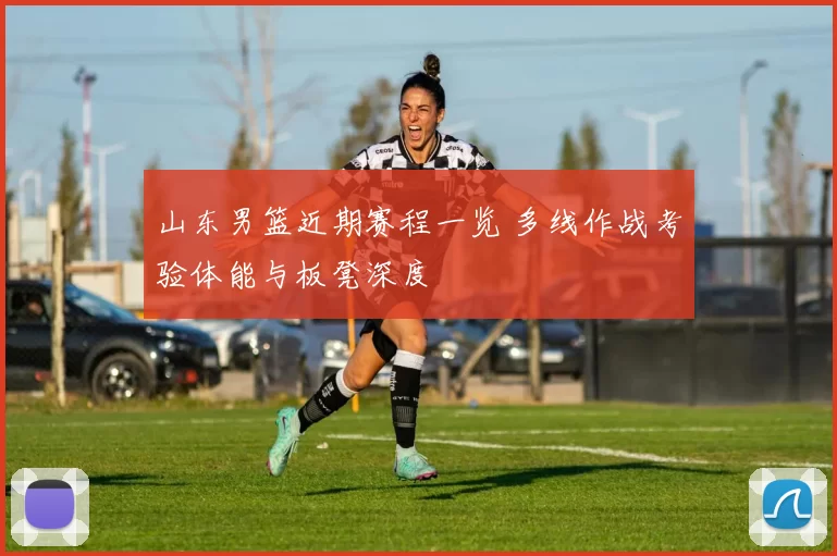 山东男篮近期赛程一览 多线作战考验体能与板凳深度