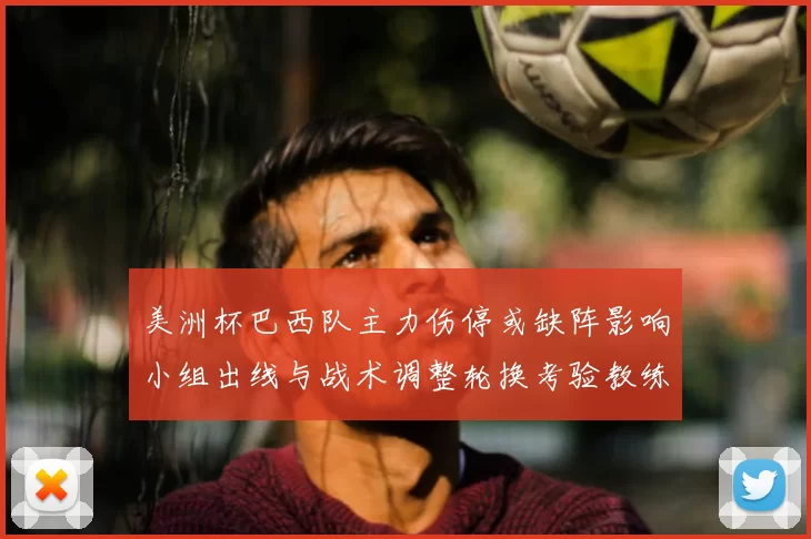 美洲杯巴西队主力伤停或缺阵影响小组出线与战术调整轮换考验教练排兵