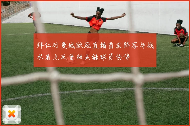 拜仁对曼城欧冠直播首发阵容与战术看点及晋级关键球员伤停