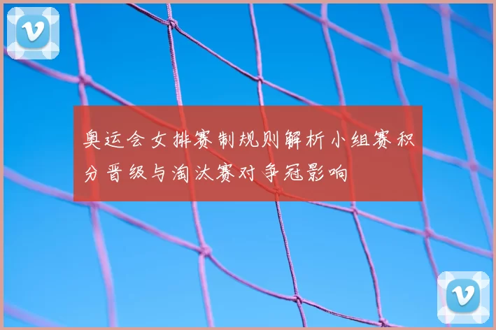 奥运会女排赛制规则解析小组赛积分晋级与淘汰赛对争冠影响