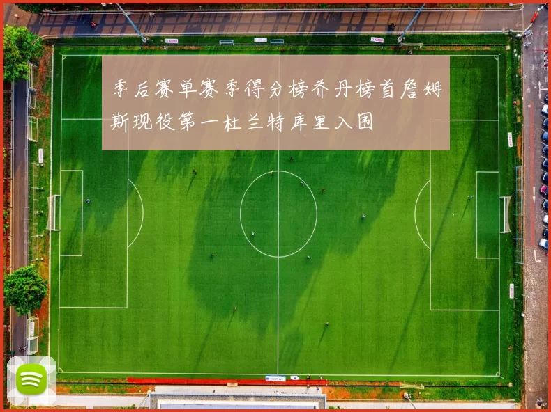 季后赛单赛季得分榜乔丹榜首詹姆斯现役第一杜兰特库里入围