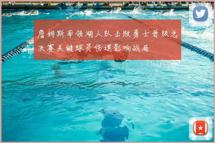 詹姆斯率领湖人队击败勇士晋级总决赛关键球员伤退影响战局