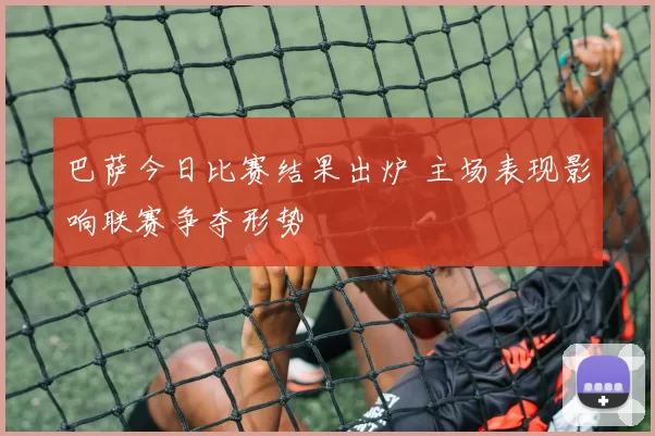 巴萨今日比赛结果出炉 主场表现影响联赛争夺形势