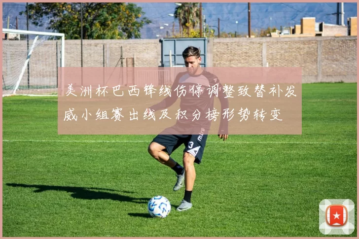美洲杯巴西锋线伤停调整致替补发威小组赛出线及积分榜形势转变