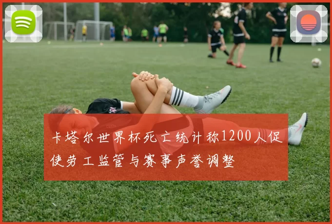 卡塔尔世界杯死亡统计称1200人促使劳工监管与赛事声誉调整