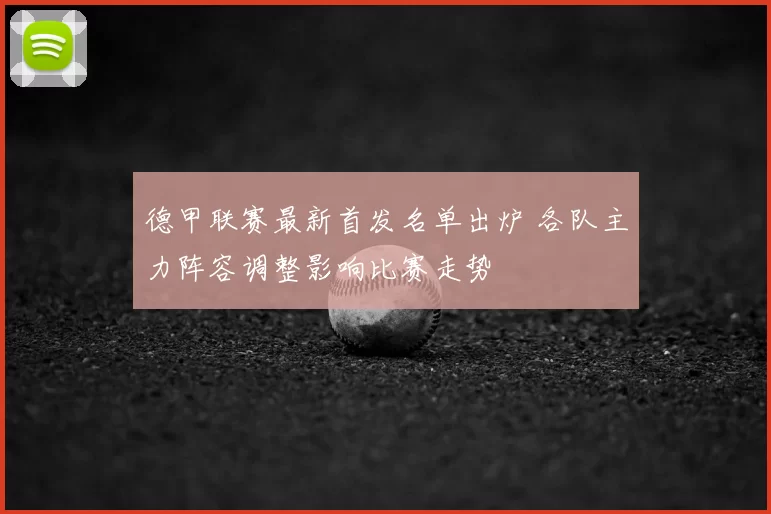 德甲联赛最新首发名单出炉 各队主力阵容调整影响比赛走势