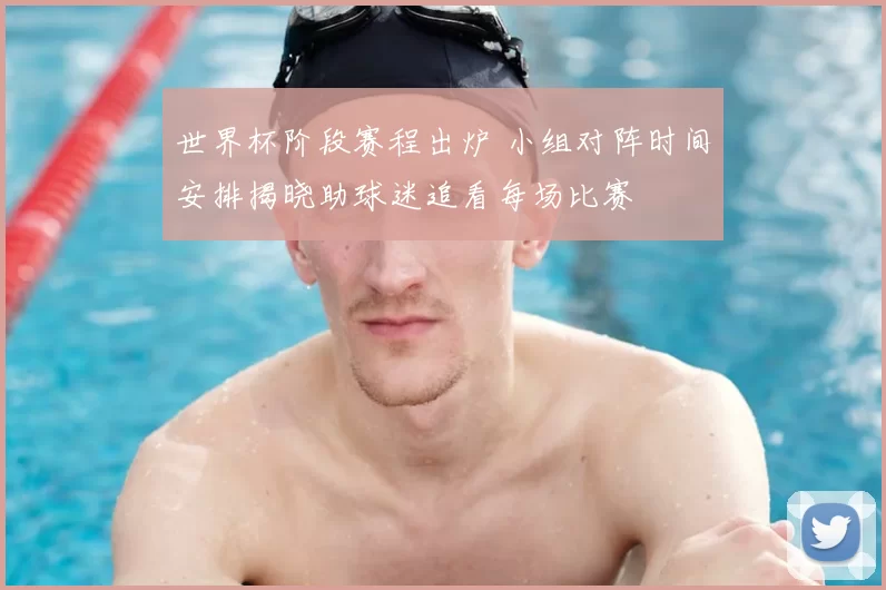 世界杯阶段赛程出炉 小组对阵时间安排揭晓助球迷追看每场比赛