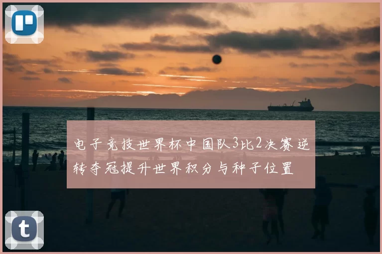 电子竞技世界杯中国队3比2决赛逆转夺冠提升世界积分与种子位置