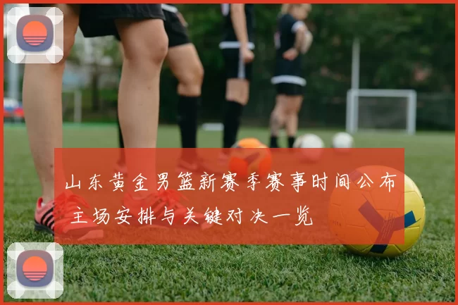 山东黄金男篮新赛季赛事时间公布 主场安排与关键对决一览
