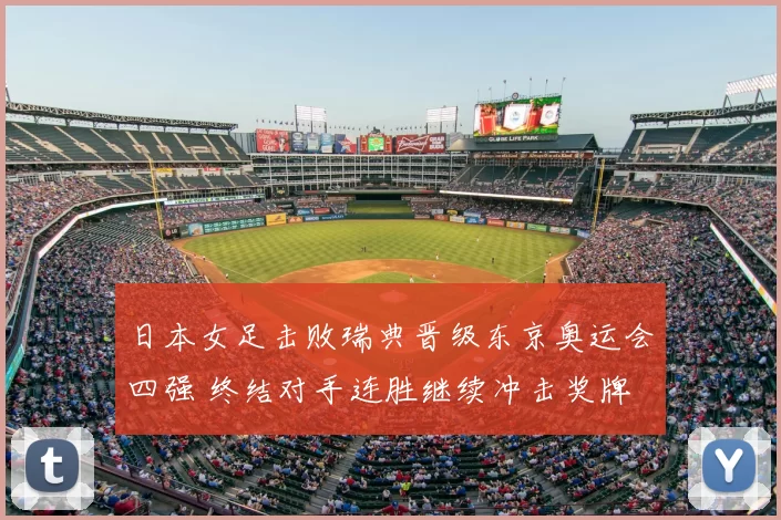 日本女足击败瑞典晋级东京奥运会四强 终结对手连胜继续冲击奖牌