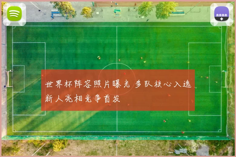 世界杯阵容照片曝光 多队核心入选新人亮相竞争首发