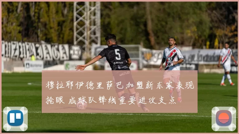 穆拉耶伊德里萨巴加盟新东家表现抢眼 成球队锋线重要进攻支点