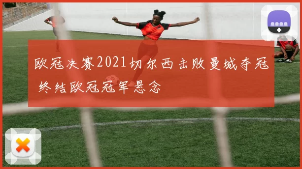 欧冠决赛2021切尔西击败曼城夺冠 终结欧冠冠军悬念