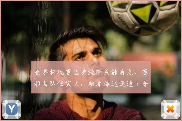 世界杯观赛宝典梳理关键看点、赛程与队伍实力，助非球迷迅速上手