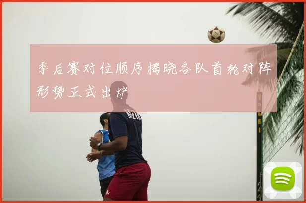 季后赛对位顺序揭晓各队首轮对阵形势正式出炉