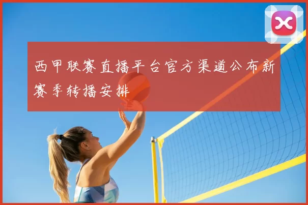 西甲联赛直播平台官方渠道公布新赛季转播安排