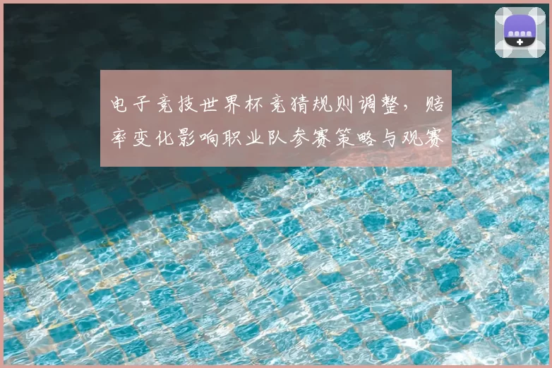 电子竞技世界杯竞猜规则调整，赔率变化影响职业队参赛策略与观赛人数