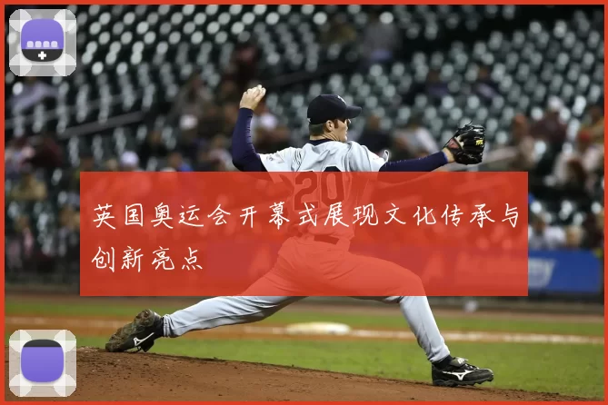 英国奥运会开幕式展现文化传承与创新亮点