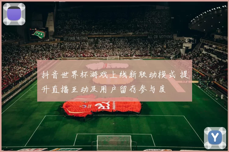抖音世界杯游戏上线新联动模式 提升直播互动及用户留存参与度